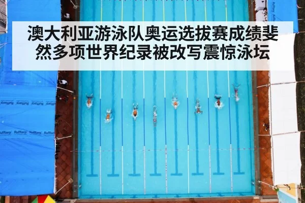 澳大利亚游泳队奥运选拔赛成绩斐然多项世界纪录被改写震惊泳坛