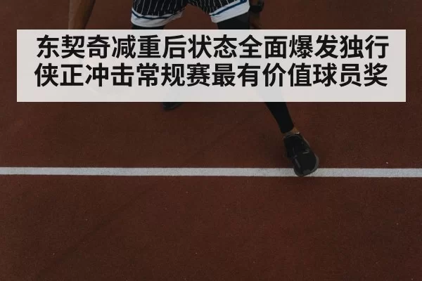 东契奇减重后状态全面爆发独行侠正冲击常规赛最有价值球员奖