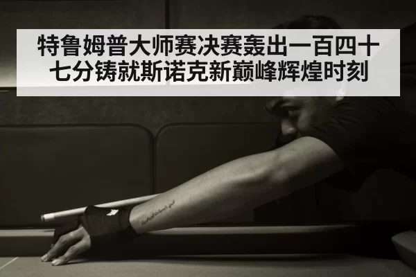 特鲁姆普大师赛决赛轰出一百四十七分铸就斯诺克新巅峰辉煌时刻