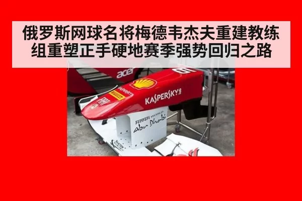 俄罗斯网球名将梅德韦杰夫重建教练组重塑正手硬地赛季强势回归之路
