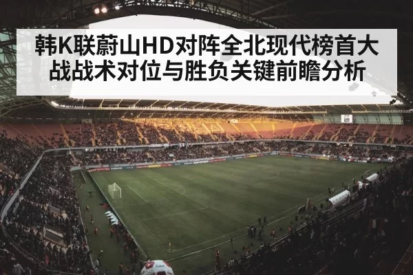韩K联蔚山HD对阵全北现代榜首大战战术对位与胜负关键前瞻分析