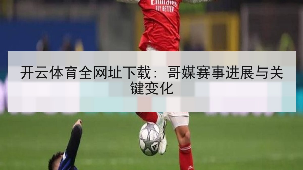 开云体育全网址下载: 哥媒赛事进展与关键变化 开云体育全网址下载: 哥媒赛事进展与关键变化